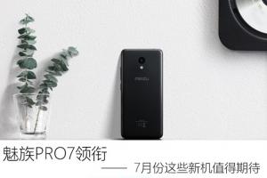 魅族PRO7領(lǐng)銜 7月份即將發(fā)布的新機盤點