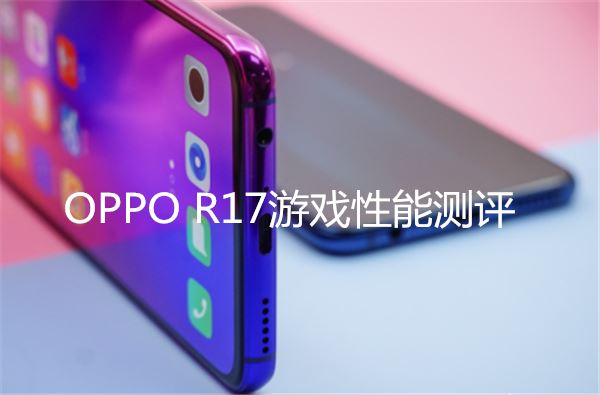 oppo R17游戲性能評測 oppo r17玩吃雞卡不卡？